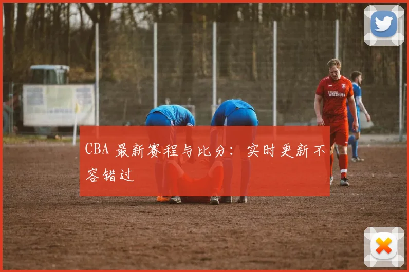 CBA 最新赛程与比分：实时更新不容错过