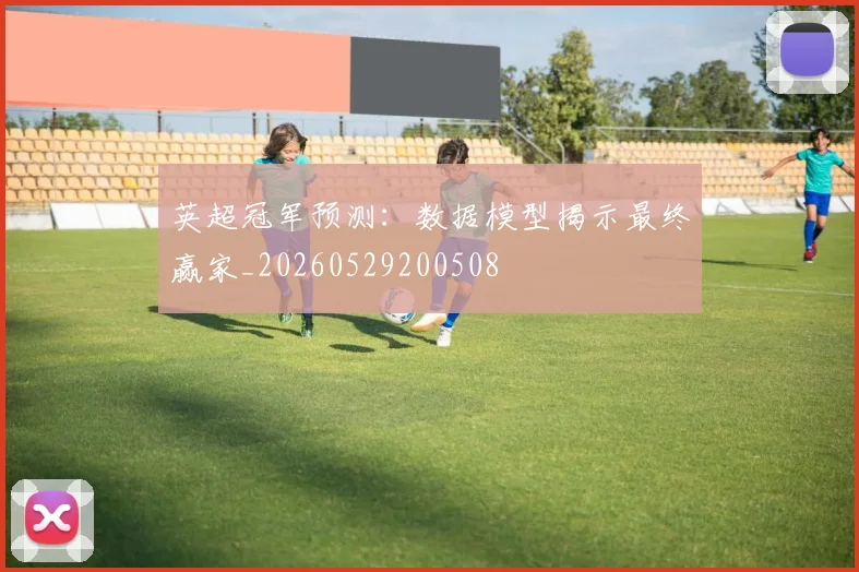 英超冠军预测:数据模型揭示最终赢家_20260529200508