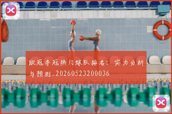 欧冠夺冠热门球队排名:实力分析与预测_20260523200036