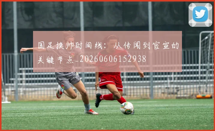 国足换帅时间线:从传闻到官宣的关键节点_20260606152938