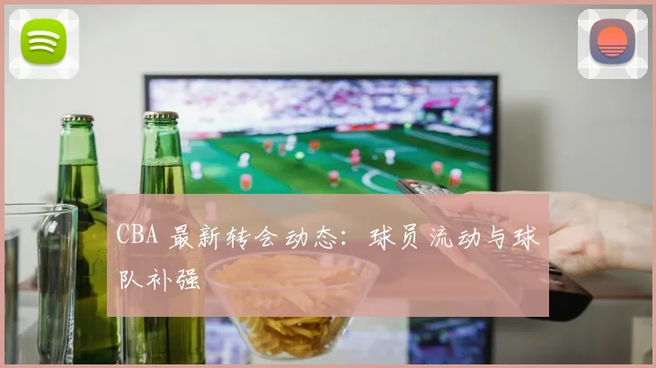 CBA 最新转会动态：球员流动与球队补强