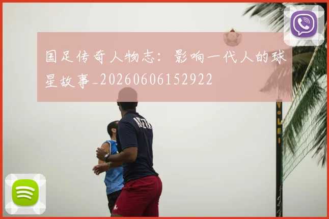 国足传奇人物志：影响一代人的球星故事_20260606152922
