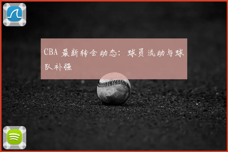CBA 最新转会动态:球员流动与球队补强