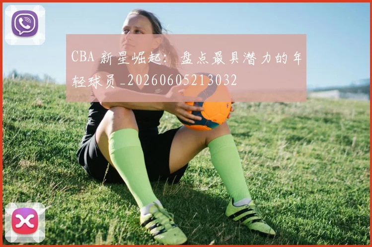 CBA 新星崛起：盘点最具潜力的年轻球员_20260605213032