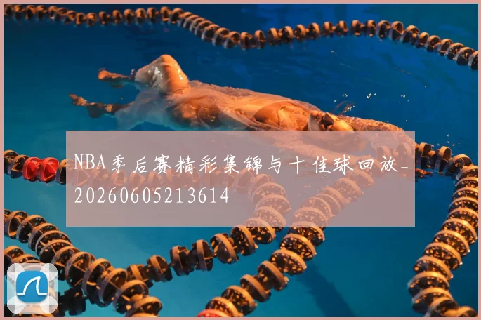 NBA季后赛精彩集锦与十佳球回放_20260605213614
