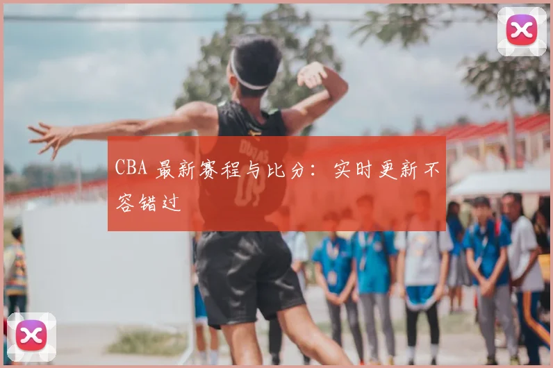 CBA 最新赛程与比分:实时更新不容错过
