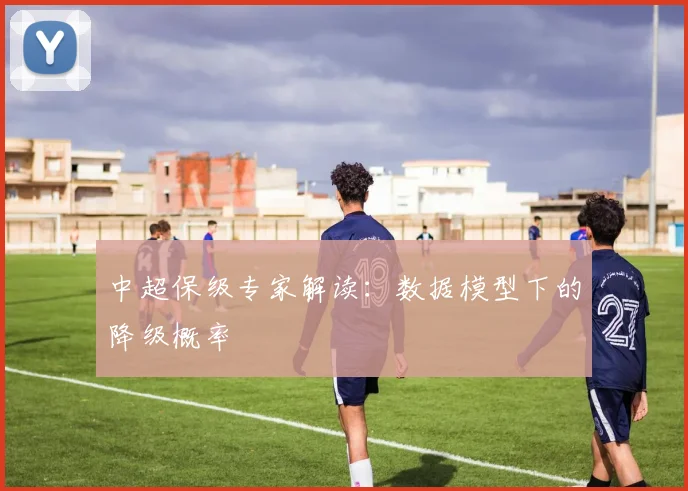中超保级专家解读：数据模型下的降级概率