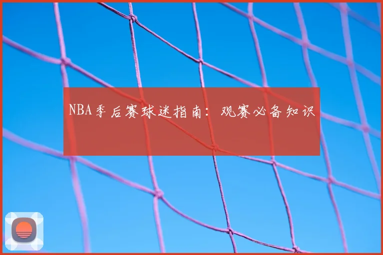 NBA季后赛球迷指南：观赛必备知识